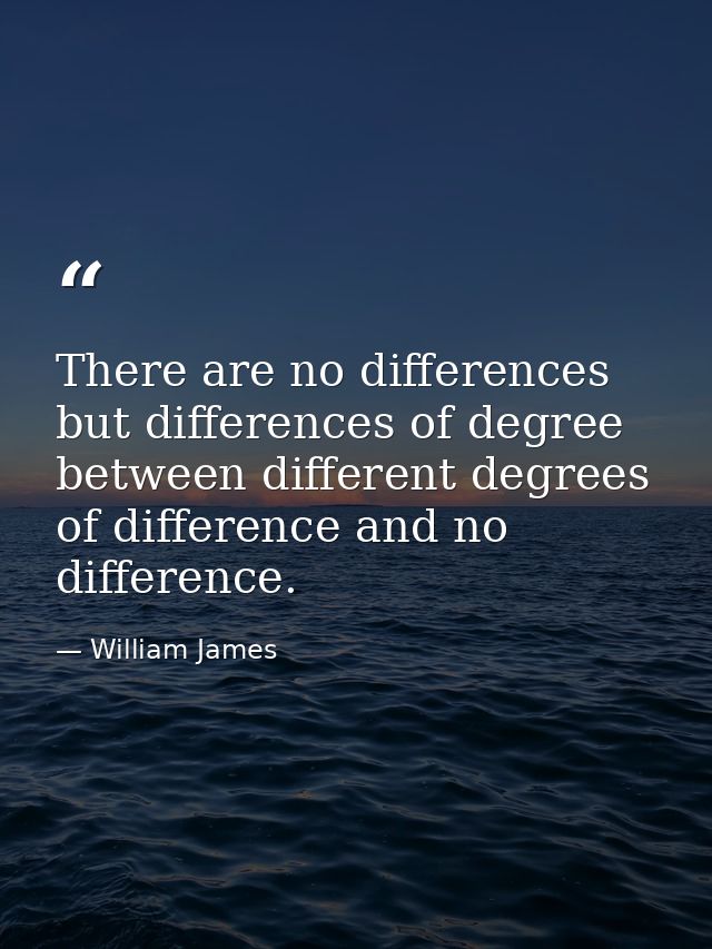 There are no differences but differences of degree between different degrees of difference and no difference. — William James