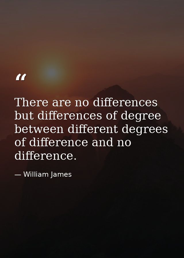 There are no differences but differences of degree between different degrees of difference and no difference. — William James