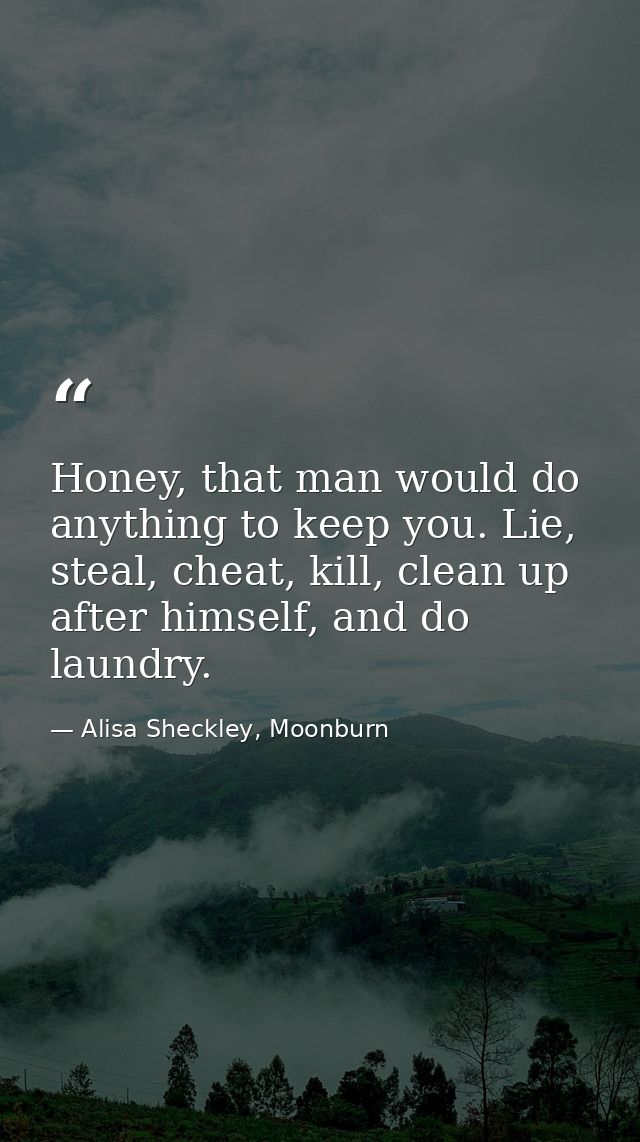 Honey, that man would do anything to keep you. Lie, steal, cheat, kill, clean up after himself, and do laundry. — Alisa Sheckley, Moonburn