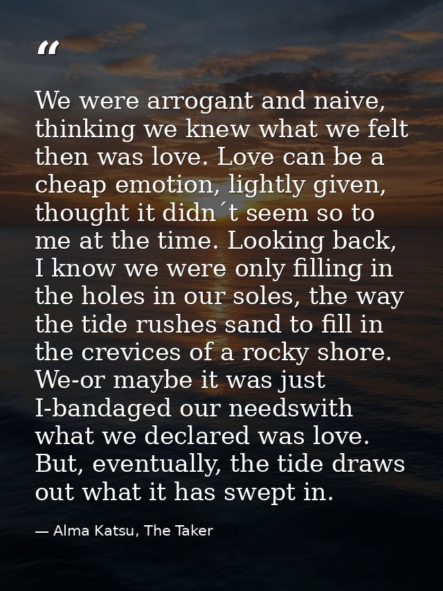 We were arrogant and naive, thinking we knew what we felt then was love. Love can be a cheap emotion, lightly given, tho — Alma Katsu, The Taker