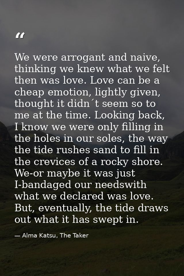 We were arrogant and naive, thinking we knew what we felt then was love. Love can be a cheap emotion, lightly given, tho — Alma Katsu, The Taker