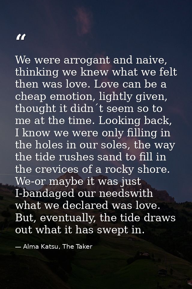 We were arrogant and naive, thinking we knew what we felt then was love. Love can be a cheap emotion, lightly given, tho — Alma Katsu, The Taker