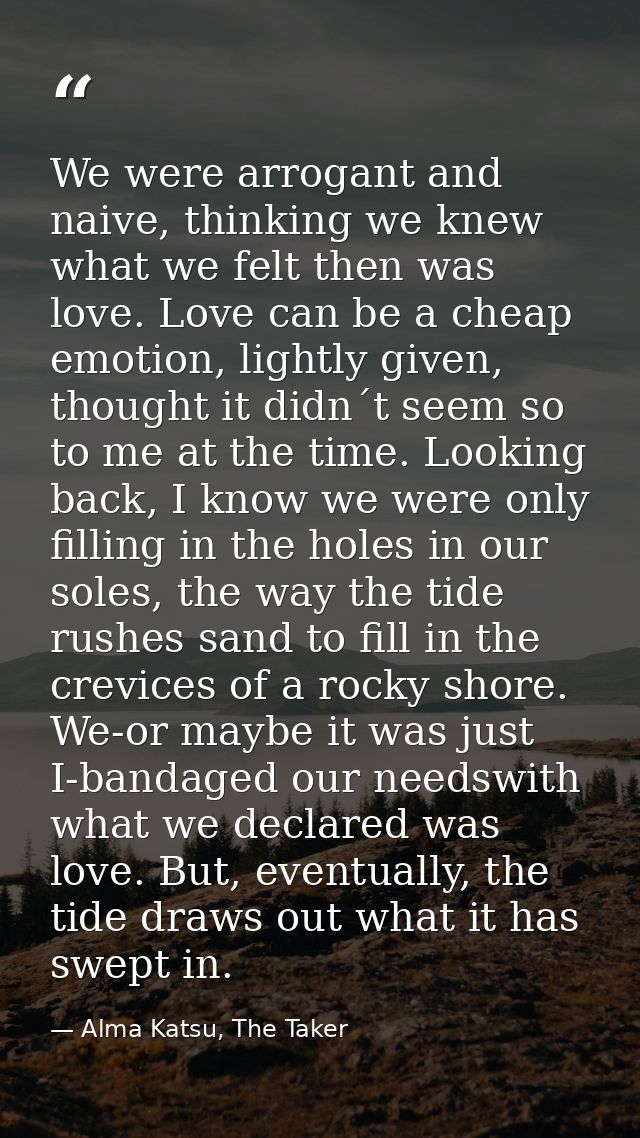 We were arrogant and naive, thinking we knew what we felt then was love. Love can be a cheap emotion, lightly given, tho — Alma Katsu, The Taker