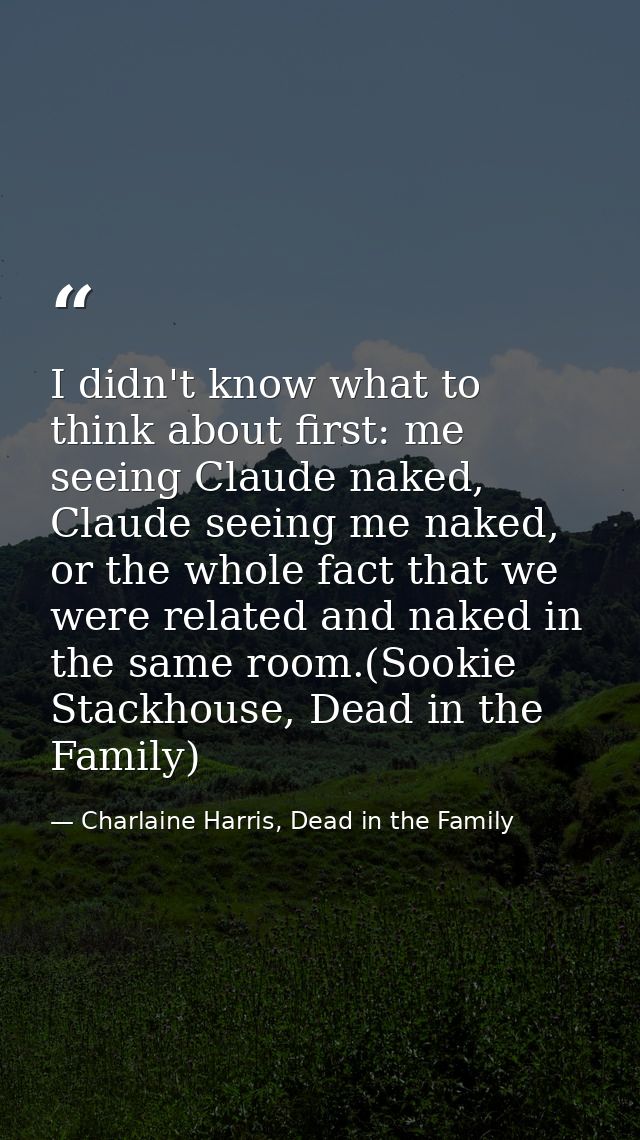 I didn't know what to think about first: me seeing Claude naked, Claude seeing me naked, or the whole fact that we were  — Charlaine Harris, Dead in the Family