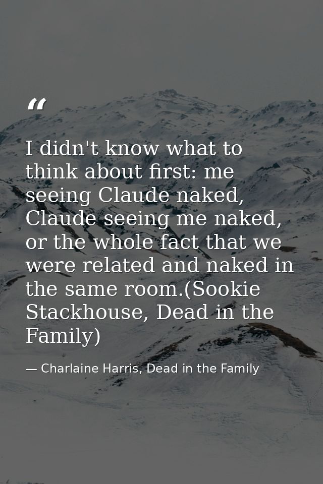 I didn't know what to think about first: me seeing Claude naked, Claude seeing me naked, or the whole fact that we were  — Charlaine Harris, Dead in the Family