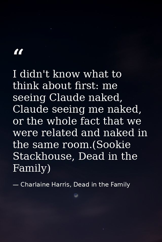 I didn't know what to think about first: me seeing Claude naked, Claude seeing me naked, or the whole fact that we were  — Charlaine Harris, Dead in the Family