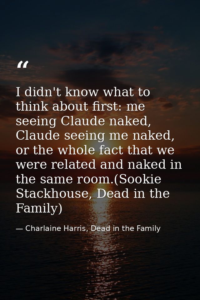 I didn't know what to think about first: me seeing Claude naked, Claude seeing me naked, or the whole fact that we were  — Charlaine Harris, Dead in the Family