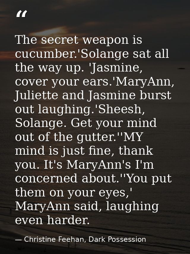 The secret weapon is cucumber.'Solange sat all the way up. 'Jasmine, cover your ears.'MaryAnn, Juliette and Jasmine burs — Christine Feehan, Dark Possession
