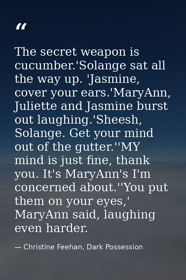 The secret weapon is cucumber.'Solange sat all the way up. 'Jasmine, cover your ears.'MaryAnn, Juliette and Jasmine burs — Christine Feehan, Dark Possession