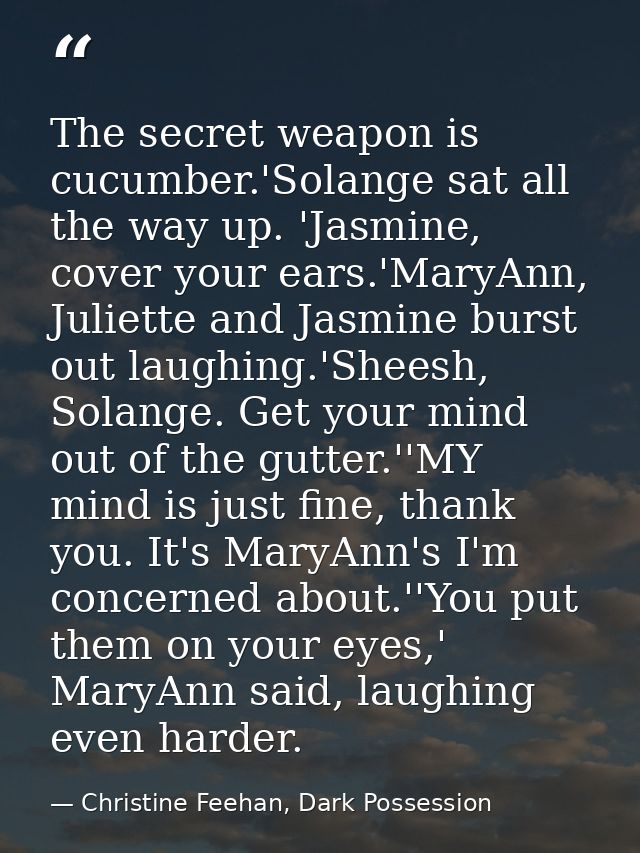 The secret weapon is cucumber.'Solange sat all the way up. 'Jasmine, cover your ears.'MaryAnn, Juliette and Jasmine burs — Christine Feehan, Dark Possession