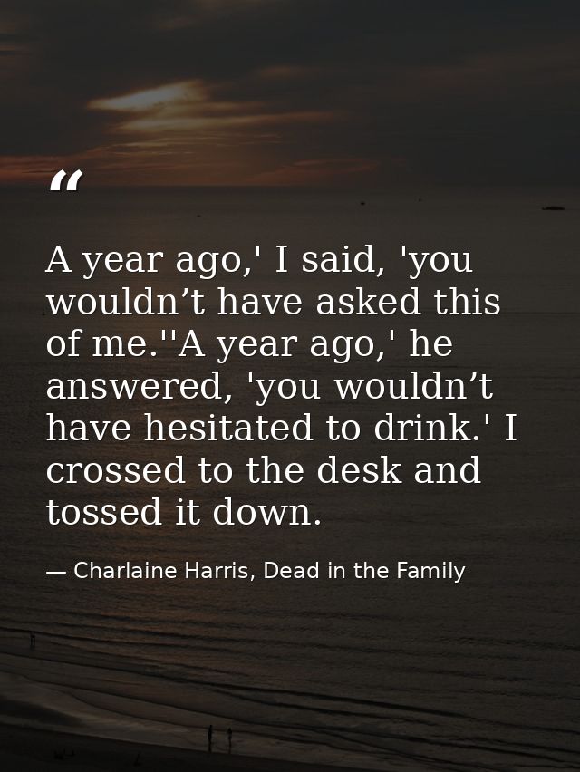A year ago,' I said, 'you wouldn’t have asked this of me.''A year ago,' he answered, 'you wouldn’t have hesitated to dri — Charlaine Harris, Dead in the Family