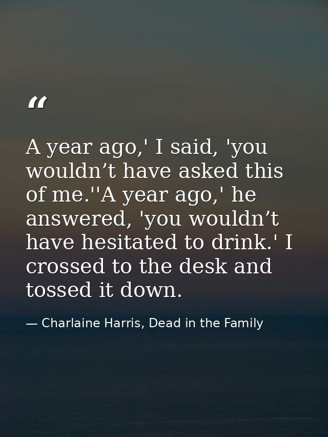 A year ago,' I said, 'you wouldn’t have asked this of me.''A year ago,' he answered, 'you wouldn’t have hesitated to dri — Charlaine Harris, Dead in the Family