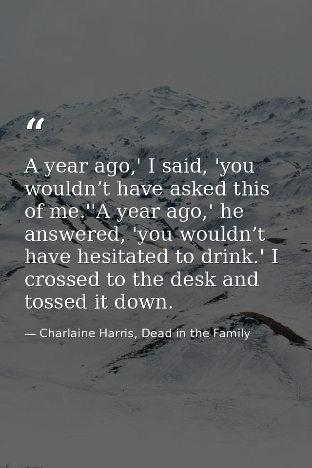 A year ago,' I said, 'you wouldn’t have asked this of me.''A year ago,' he answered, 'you wouldn’t have hesitated to dri — Charlaine Harris, Dead in the Family