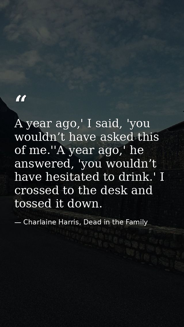 A year ago,' I said, 'you wouldn’t have asked this of me.''A year ago,' he answered, 'you wouldn’t have hesitated to dri — Charlaine Harris, Dead in the Family