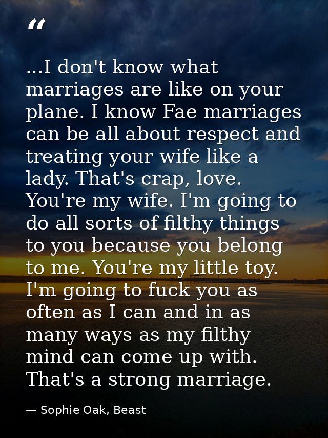 ...I don't know what marriages are like on your plane. I know Fae marriages can be all about respect and treating your w — Sophie Oak, Beast