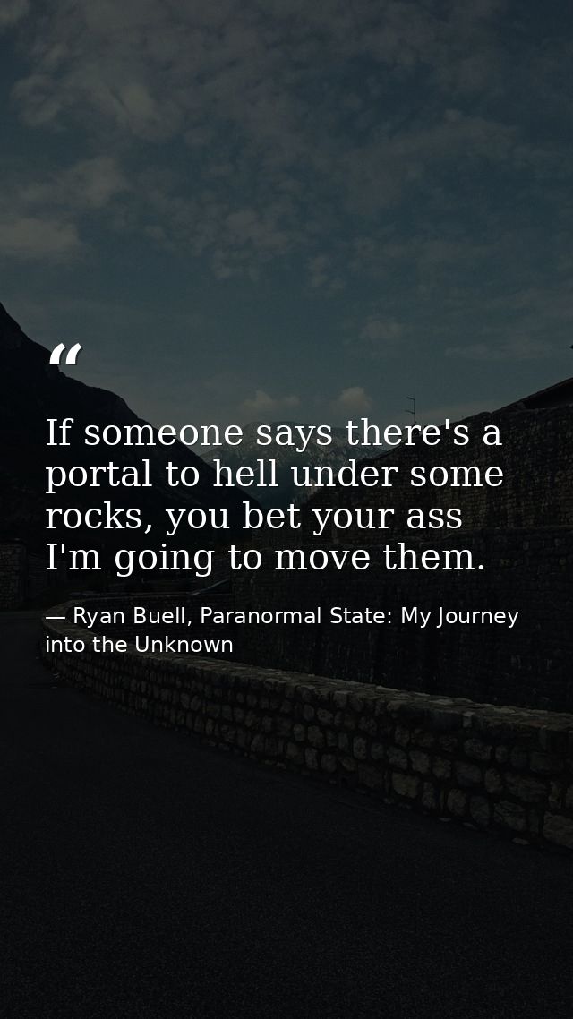 If someone says there's a portal to hell under some rocks, you bet your ass I'm going to move them. — Ryan Buell, Paranormal State: My Journey into the Unknown