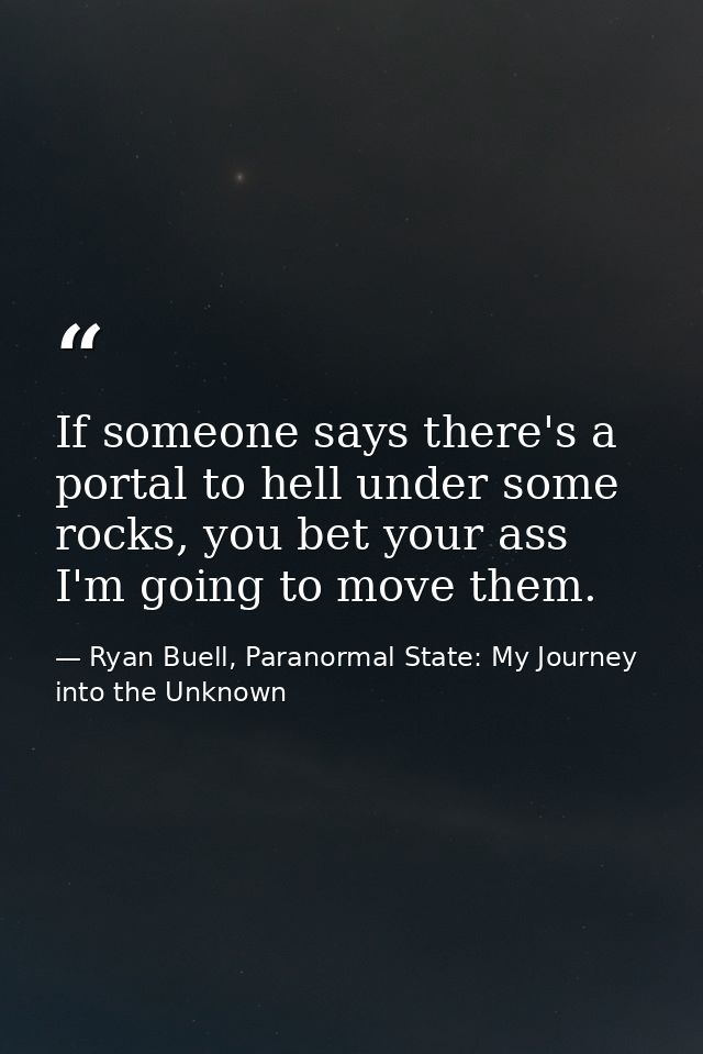 If someone says there's a portal to hell under some rocks, you bet your ass I'm going to move them. — Ryan Buell, Paranormal State: My Journey into the Unknown