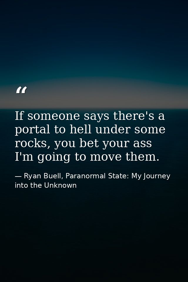 If someone says there's a portal to hell under some rocks, you bet your ass I'm going to move them. — Ryan Buell, Paranormal State: My Journey into the Unknown