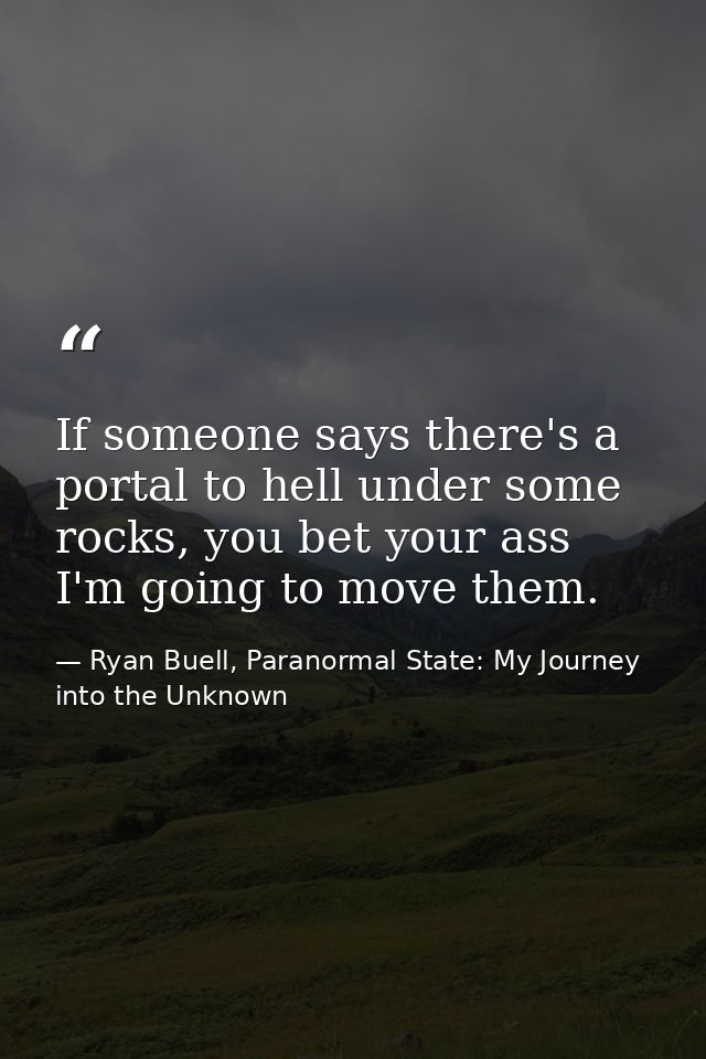 If someone says there's a portal to hell under some rocks, you bet your ass I'm going to move them. — Ryan Buell, Paranormal State: My Journey into the Unknown