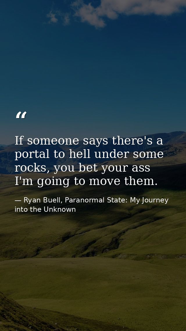 If someone says there's a portal to hell under some rocks, you bet your ass I'm going to move them. — Ryan Buell, Paranormal State: My Journey into the Unknown