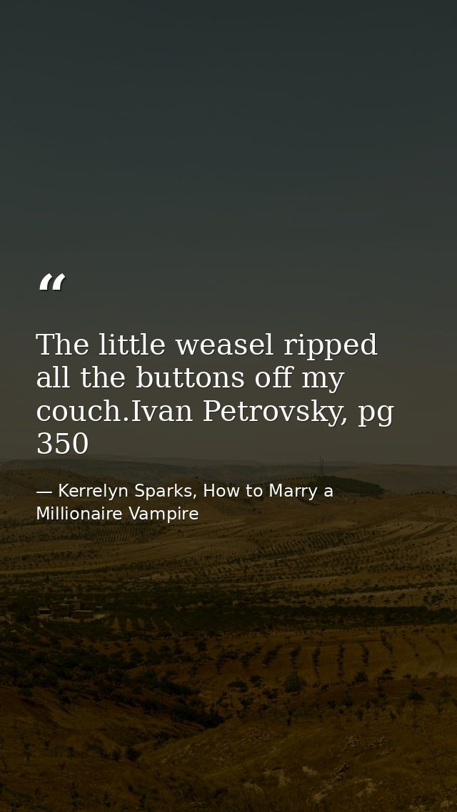 The little weasel ripped all the buttons off my couch.Ivan Petrovsky, pg 350 — Kerrelyn Sparks, How to Marry a Millionaire Vampire