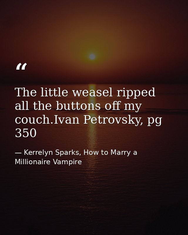 The little weasel ripped all the buttons off my couch.Ivan Petrovsky, pg 350 — Kerrelyn Sparks, How to Marry a Millionaire Vampire