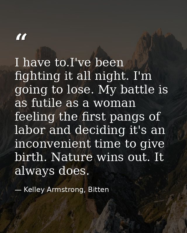 I have to.I've been fighting it all night. I'm going to lose. My battle is as futile as a woman feeling the first pangs  — Kelley Armstrong, Bitten