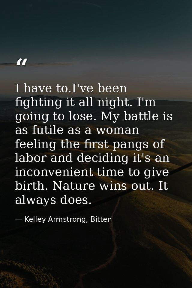 I have to.I've been fighting it all night. I'm going to lose. My battle is as futile as a woman feeling the first pangs  — Kelley Armstrong, Bitten