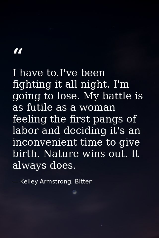 I have to.I've been fighting it all night. I'm going to lose. My battle is as futile as a woman feeling the first pangs  — Kelley Armstrong, Bitten