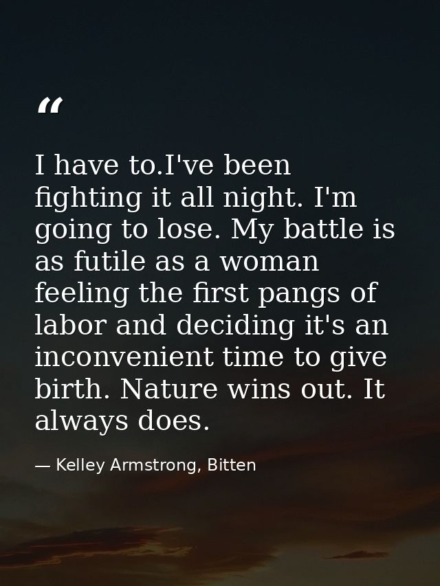 I have to.I've been fighting it all night. I'm going to lose. My battle is as futile as a woman feeling the first pangs  — Kelley Armstrong, Bitten