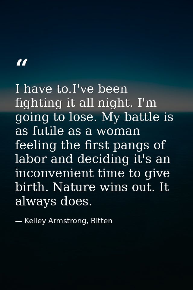 I have to.I've been fighting it all night. I'm going to lose. My battle is as futile as a woman feeling the first pangs  — Kelley Armstrong, Bitten