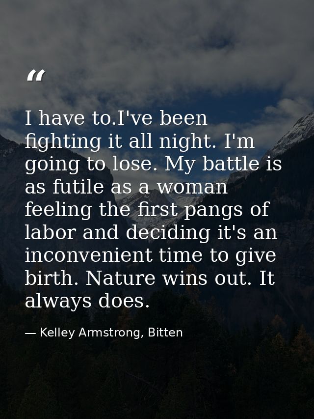 I have to.I've been fighting it all night. I'm going to lose. My battle is as futile as a woman feeling the first pangs  — Kelley Armstrong, Bitten