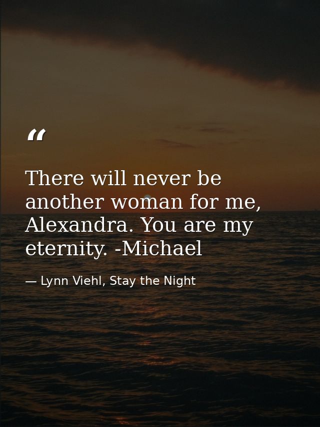 There will never be another woman for me, Alexandra. You are my eternity. -Michael — Lynn Viehl, Stay the Night
