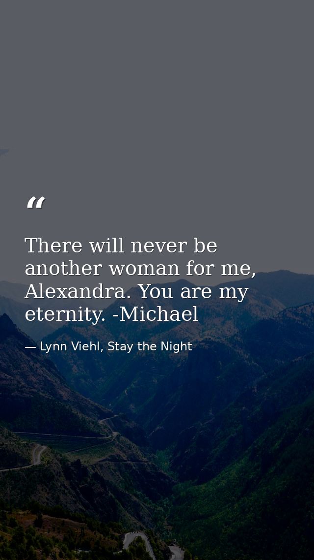 There will never be another woman for me, Alexandra. You are my eternity. -Michael — Lynn Viehl, Stay the Night