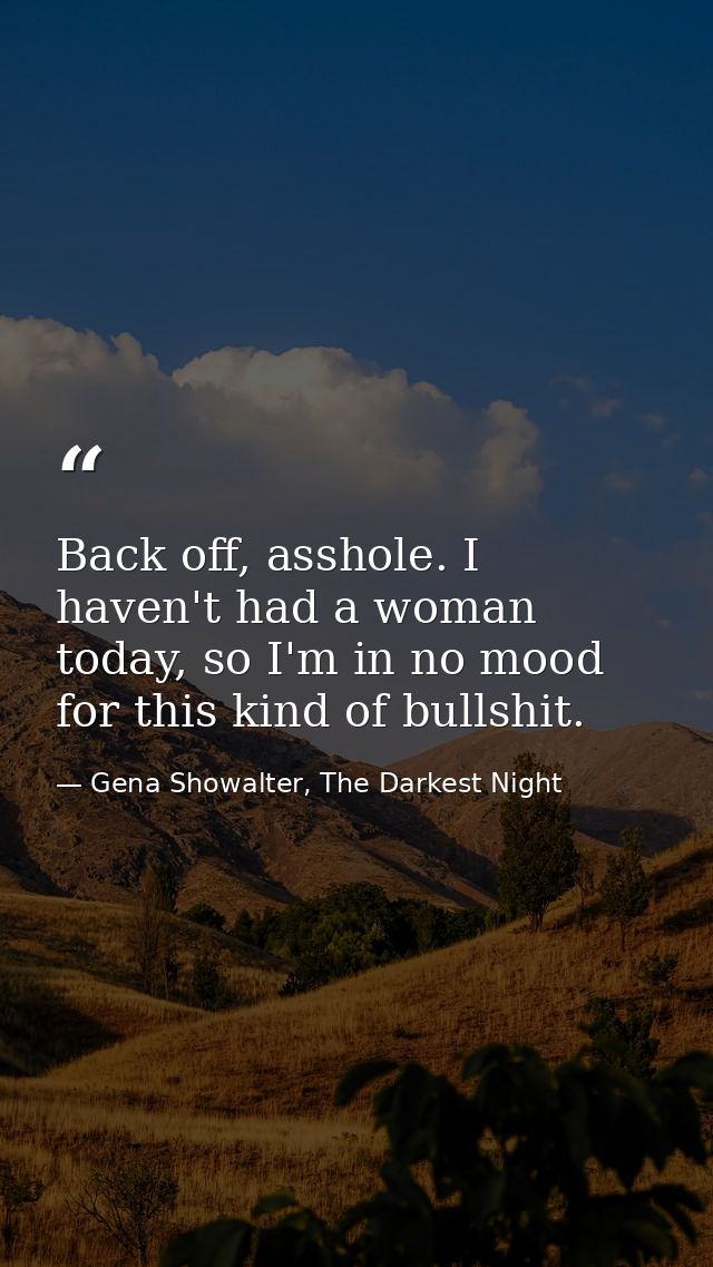 Back off, asshole. I haven't had a woman today, so I'm in no mood for this kind of bullshit. — Gena Showalter, The Darkest Night