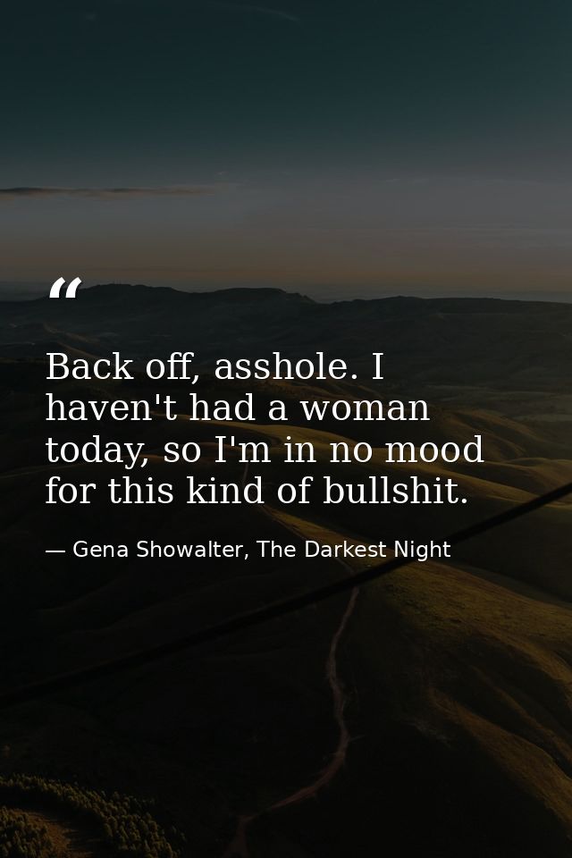 Back off, asshole. I haven't had a woman today, so I'm in no mood for this kind of bullshit. — Gena Showalter, The Darkest Night