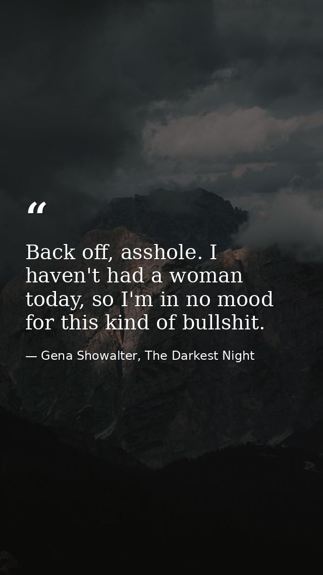 Back off, asshole. I haven't had a woman today, so I'm in no mood for this kind of bullshit. — Gena Showalter, The Darkest Night