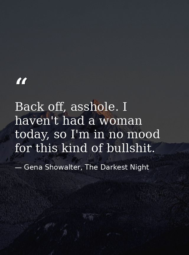 Back off, asshole. I haven't had a woman today, so I'm in no mood for this kind of bullshit. — Gena Showalter, The Darkest Night