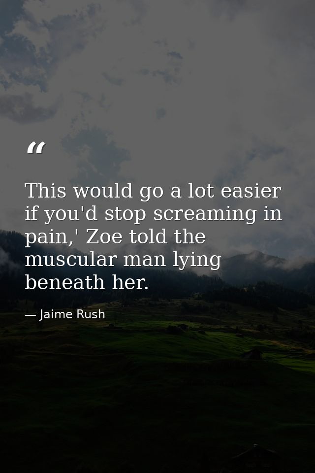 This would go a lot easier if you'd stop screaming in pain,' Zoe told the muscular man lying beneath her. — Jaime Rush