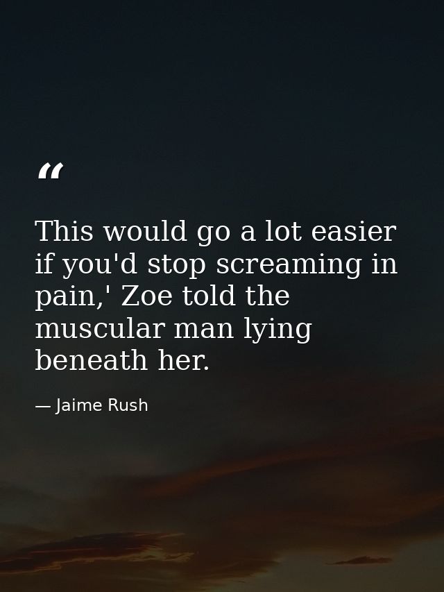 This would go a lot easier if you'd stop screaming in pain,' Zoe told the muscular man lying beneath her. — Jaime Rush