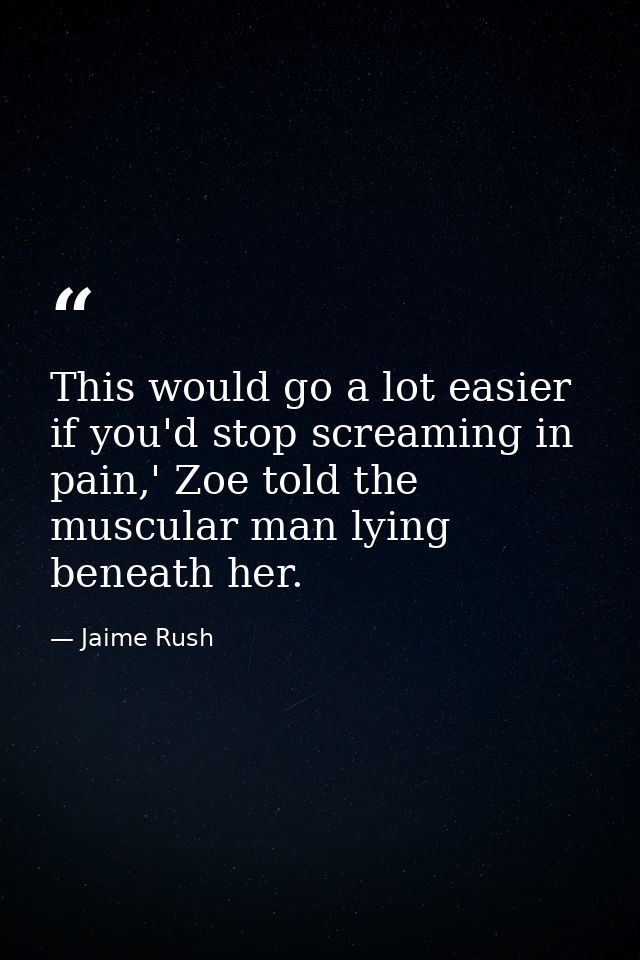 This would go a lot easier if you'd stop screaming in pain,' Zoe told the muscular man lying beneath her. — Jaime Rush