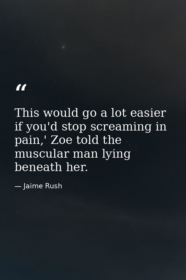 This would go a lot easier if you'd stop screaming in pain,' Zoe told the muscular man lying beneath her. — Jaime Rush