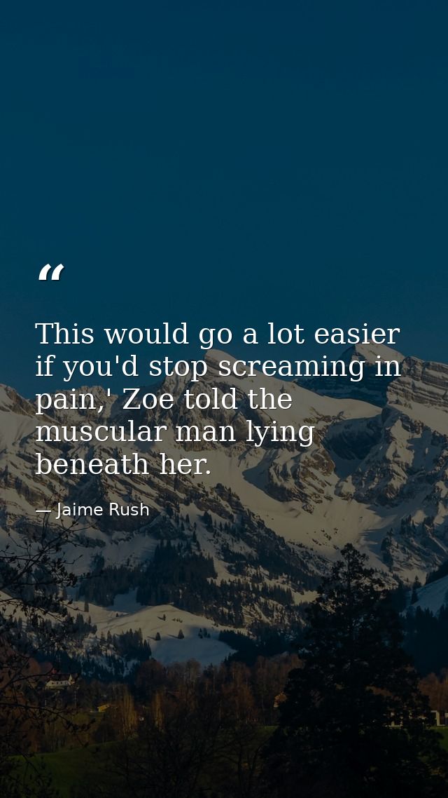 This would go a lot easier if you'd stop screaming in pain,' Zoe told the muscular man lying beneath her. — Jaime Rush
