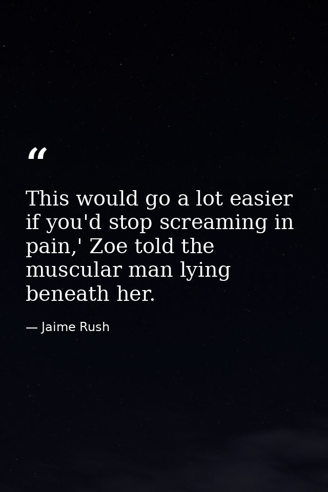 This would go a lot easier if you'd stop screaming in pain,' Zoe told the muscular man lying beneath her. — Jaime Rush