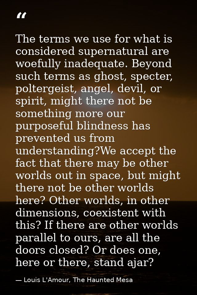 The terms we use for what is considered supernatural are woefully inadequate. Beyond such terms as ghost, specter, polte — Louis L'Amour, The Haunted Mesa