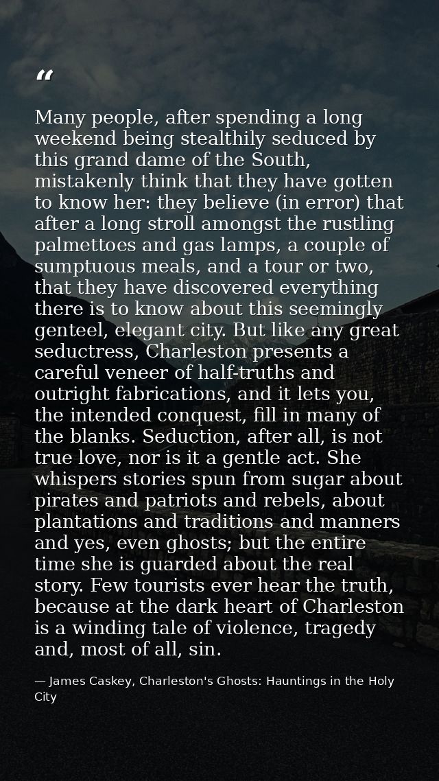 Many people, after spending a long weekend being stealthily seduced by this grand dame of the South, mistakenly think th — James Caskey, Charleston's Ghosts: Hauntings in the Holy City