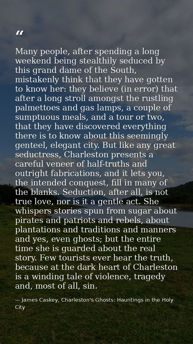 Many people, after spending a long weekend being stealthily seduced by this grand dame of the South, mistakenly think th — James Caskey, Charleston's Ghosts: Hauntings in the Holy City