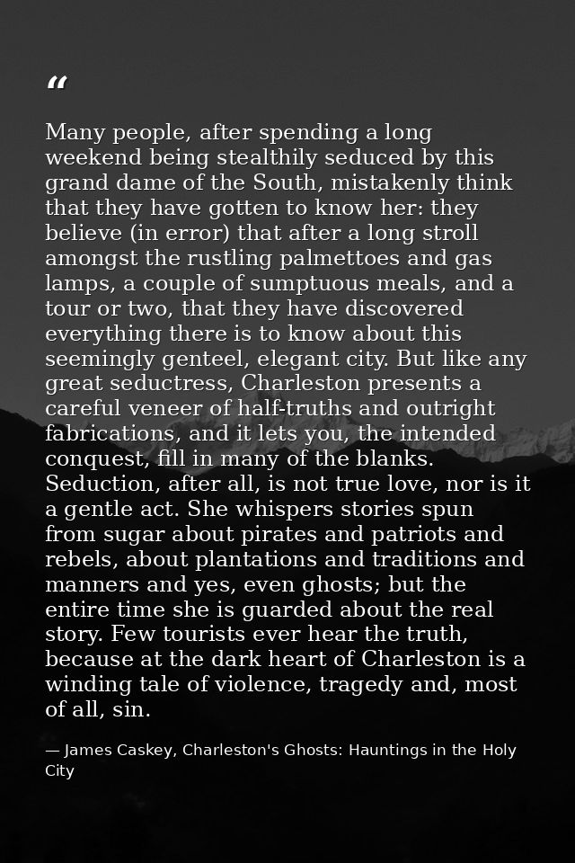 Many people, after spending a long weekend being stealthily seduced by this grand dame of the South, mistakenly think th — James Caskey, Charleston's Ghosts: Hauntings in the Holy City