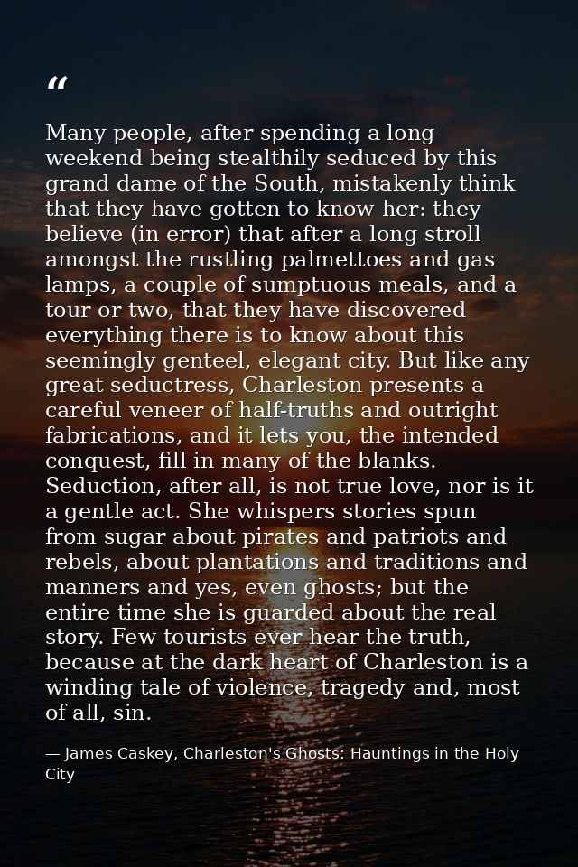 Many people, after spending a long weekend being stealthily seduced by this grand dame of the South, mistakenly think th — James Caskey, Charleston's Ghosts: Hauntings in the Holy City