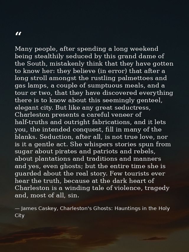 Many people, after spending a long weekend being stealthily seduced by this grand dame of the South, mistakenly think th — James Caskey, Charleston's Ghosts: Hauntings in the Holy City